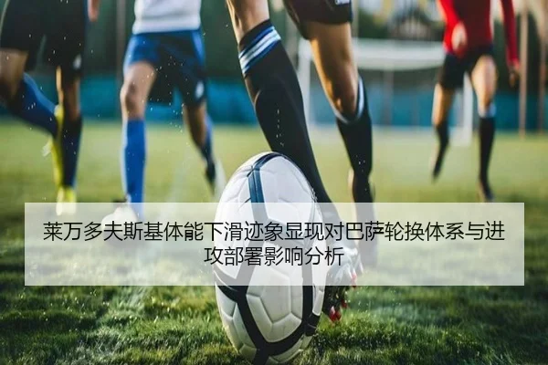 莱万多夫斯基体能下滑迹象显现对巴萨轮换体系与进攻部署影响分析