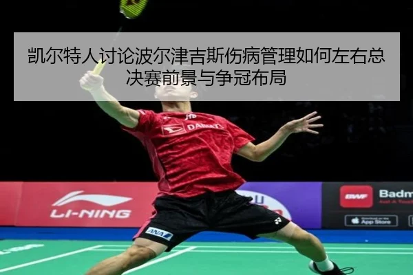 凯尔特人讨论波尔津吉斯伤病管理如何左右总决赛前景与争冠布局